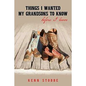 Things I Wanted My Grandsons To Know Before I Leave, Paperback - Kenn Stobbe imagine