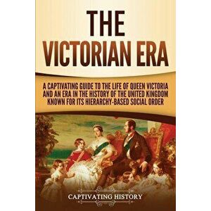 The Victorian Era: A Captivating Guide to the Life of Queen Victoria and an Era in the History of the United Kingdom Known for Its Hierar, Paperback - imagine