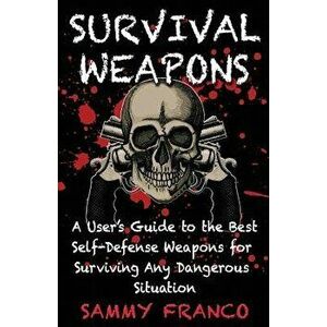 Survival Weapons: A User's Guide to the Best Self-Defense Weapons for Any Dangerous Situation, Paperback - Sammy Franco imagine