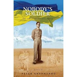 Nobody's Soldier: The Life of Andrii Antonenko, Paperback - Peter Antonenko imagine