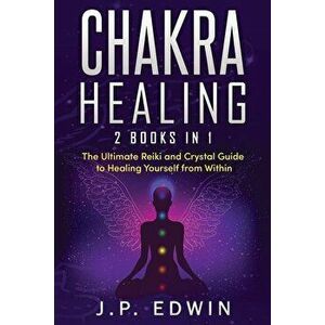 Chakra Healing: 2 Books in 1 - The Ultimate Reiki and Crystal Guide to Healing Yourself from Within, Paperback - J. P. Edwin imagine