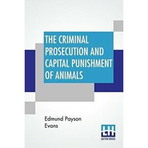 The Criminal Prosecution And Capital Punishment Of Animals, Paperback - Edmund Payson Evans imagine