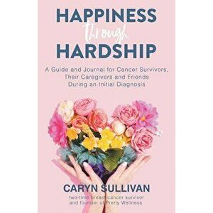 Happiness Through Hardship: A Guide and Journal for Cancer Patients, Their Caregivers and Friends During an Initial Diagnosis, Paperback - Caryn Sulli imagine