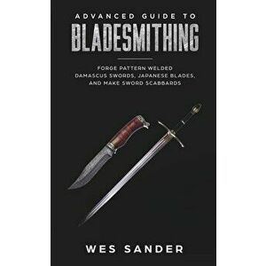 Bladesmithing: Advanced Guide to Bladesmithing: Forge Pattern Welded Damascus Swords, Japanese Blades, and Make Sword Scabbards, Paperback - Wes Sande imagine