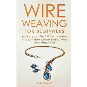 Wire Weaving for Beginners: Make Your First Wire Jewelry Project and Learn Basic Wire Weaving Skills, Paperback - Amy Lange imagine