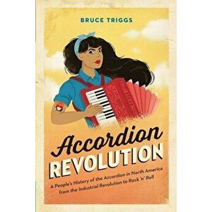 Accordion Revolution: A People's History of the Accordion in North America from the Industrial Revolution to Rock and Roll, Paperback - Bruce Triggs imagine