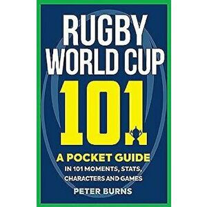 Rugby World Cup 101: A Pocket Guide in 101 Moments, Stats, Characters and Games, Paperback - Peter Burns imagine
