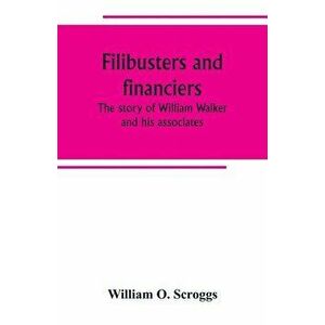 Filibusters and financiers; the story of William Walker and his associates, Paperback - William O. Scroggs imagine