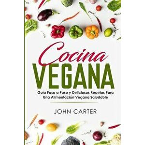 Cocina Vegana: Guía Paso a Paso y Deliciosas Recetas Para Una Alimentación Vegana Saludable (Vegan Cooking Spanish Version), Paperback - John Carter imagine