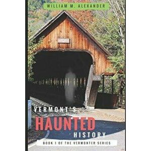 Vermont Haunted History: Vermont Ghost Stories, Folklore, Myths, Curses and Legends, Paperback - William M. Alexander imagine