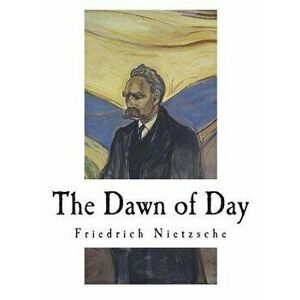 The Dawn of Day: Daybreak: Thoughts on the Prejudices of Morality, Paperback - Friedrich Wilhelm Nietzsche imagine