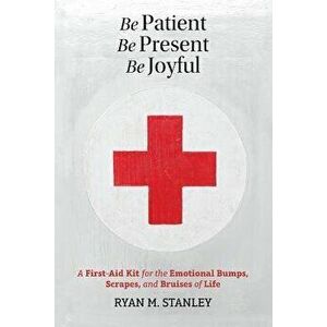 Be Patient, Be Present, Be Joyful: A First-Aid Kit for the Emotional Bumps, Scrapes, and Bruises of Life, Paperback - Ryan M. Stanley imagine