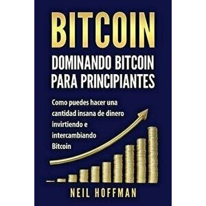 Bitcoin: Dominando Bitcoin Para Principiantes: Como Puedes Hacer Mucho Dinero Invirtiendo Y Cambiando En Bitcoin (Libros En Esp, Paperback - Neil Hoff imagine