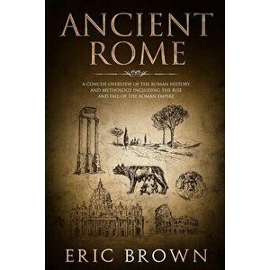 Ancient Rome: A Concise Overview of the Roman History and Mythology Including the Rise and Fall of the Roman Empire, Paperback - Eric Brown imagine