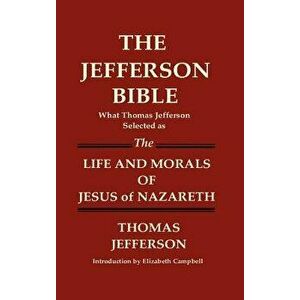 The Jefferson Bible What Thomas Jefferson Selected as the Life and Morals of Jesus of Nazareth, Hardcover - Thomas Jefferson imagine