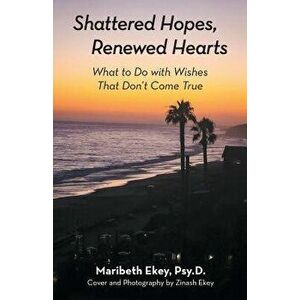 Shattered Hopes, Renewed Hearts: What to Do with Wishes That Don't Come True, Paperback - Maribeth Ekey Psy D. imagine
