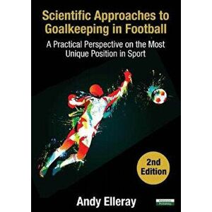Scientific Approaches to Goalkeeping in Football: A Practical Perspective on the Most Unique Position in Sport [Second Edition], Paperback - Andy Elle imagine