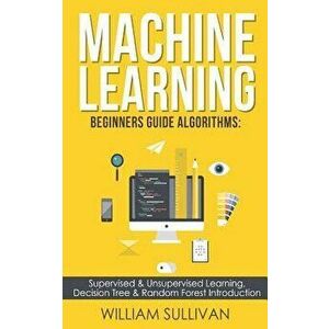 Machine Learning Beginners Guide Algorithms: Supervised & Unsupervised Learning, Decision Tree & Random Forest Introduction, Paperback - William Sulli imagine