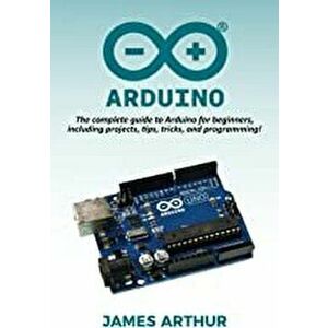 Arduino: The complete guide to Arduino for beginners, including projects, tips, tricks, and programming!, Paperback - James Arthur imagine
