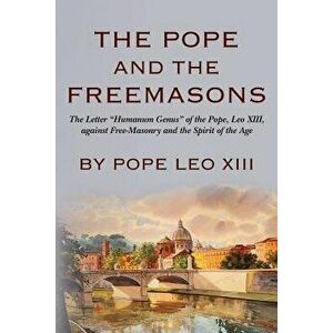 The Pope and the Freemasons: The Letter Humanum Genus of the Pope, Leo XIII, Against Free-Masonry and the Spirit of the Age, Paperback - Pope Leo XIII imagine