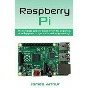 Raspberry Pi: The complete guide to Raspberry Pi for beginners, including projects, tips, tricks, and programming, Paperback - James Arthur imagine