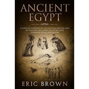 Ancient Egypt: A Concise Overview of the Egyptian History and Mythology Including the Egyptian Gods, Pyramids, Kings and Queens, Paperback - Eric Brow imagine