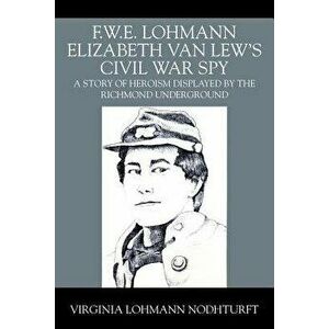 F.W.E. Lohmann Elizabeth Van Lew's Civil War Spy: A Story of Heroism Displayed by the Richmond Underground, Paperback - Virginia Lohmann Nodhturft imagine