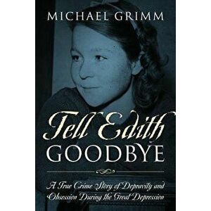 Tell Edith Goodbye: A True Crime Story of Depravity and Obsession During the Great Depression, Paperback - Michael Grimm imagine