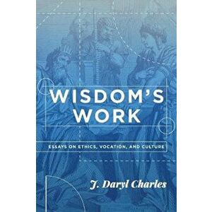 Wisdom's Work: Essays on Ethics, Vocation, and Culture, Paperback - J. Daryl Charles imagine