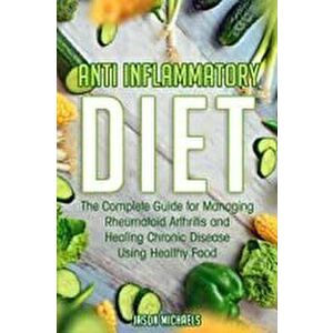 Anti-Inflammatory Diet: The Complete Guide for Managing Rheumatoid Arthritis and Healing Chronic Disease Using Healthy Food, Paperback - Jason Michael imagine