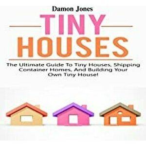 Tiny Houses: The ultimate guide to tiny houses, shipping container homes, and building your own tiny house!, Paperback - Damon Jones imagine
