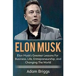 Elon Musk: Elon Musk's greatest lessons for business, life, entrepreneurship, and changing the world!, Paperback - Adam Briggs imagine