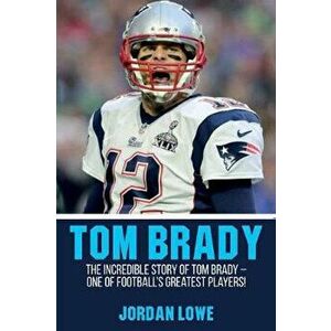 Tom Brady: The Incredible Story of Tom Brady - One of Football's Greatest Players!, Paperback - Jordan Lowe imagine