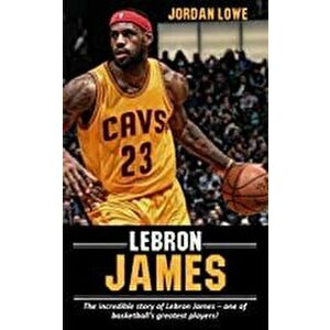 LeBron James: The incredible story of LeBron James - one of basketball's greatest players!, Paperback - Jordan Lowe imagine