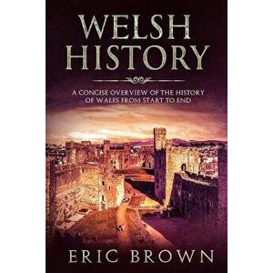 Welsh History: A Concise Overview of the History of Wales from Start to End, Paperback - Eric Brown imagine