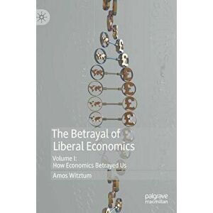 The Betrayal of Liberal Economics: Volume I: How Economics Betrayed Us, Hardcover - Amos Witztum imagine