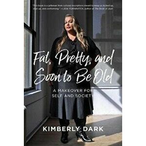Fat, Pretty, and Soon to Be Old: A Makeover for Self and Society, Paperback - Kimberly Dark imagine