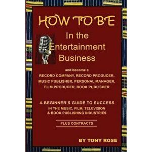 How to Be in the Entertainment Business - A Beginner's Guide to Success in the Music, Film, Television and Book Publishing Industries, Paperback - Ton imagine