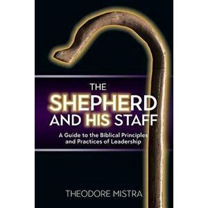The Shepherd and His Staff: A Guide to the Biblical Principles and Practices of Leadership, Paperback - Theodore Mistra imagine