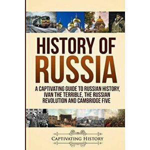 History of Russia: A Captivating Guide to Russian History, Ivan the Terrible, The Russian Revolution and Cambridge Five, Paperback - Captivating Histo imagine