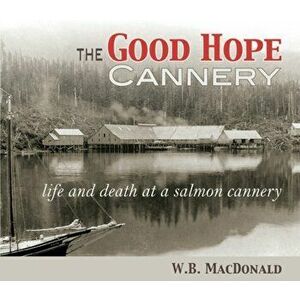 The Good Hope Cannery: Life and Death at a Salmon Cannery - W. B. MacDonald imagine