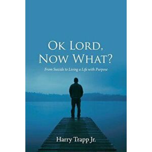Ok Lord, Now What?: From Suicide to Living a Life with Purpose, Paperback - Harry Trapp Jr imagine