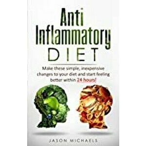 Anti-Inflammatory Diet: Make these simple, inexpensive changes to your diet and start feeling better within 24 hours!, Paperback - Jason Michaels imagine