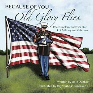 Because of You Old Glory Flies: Poems of Gratitude for Our U.S. Military and Veterans, Paperback - Julie Dueker imagine