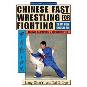 Chinese Fast Wrestling for Fighting: The Art of San Shou Kuai Jiao Throws, Takedowns, & Ground-Fighting, Paperback - Liang Shou-Yu imagine
