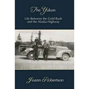 The Yukon: Life Between the Gold Rush and the Alaska Highway, Paperback - Joann Robertson imagine