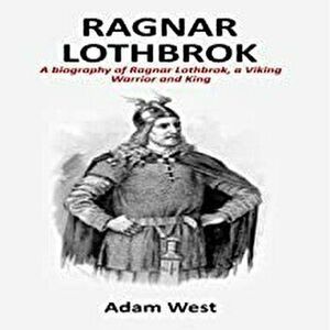 Ragnar Lothbrok: A Biography of Ragnar Lothbrok, A Viking Warrior and King, Paperback - Adam West imagine