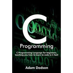 C Programming: C Programming Language for beginners, teaching you how to learn to code in C fast!, Paperback - Adam Dodson imagine