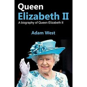Queen Elizabeth II: A Biography of Queen Elizabeth II, Paperback - Adam West imagine
