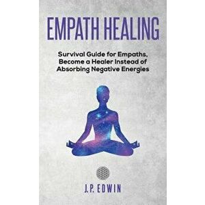 Empath healing: Survival Guide for Empaths, Become a Healer Instead of Absorbing Negative Energies, Paperback - J. P. Edwin imagine